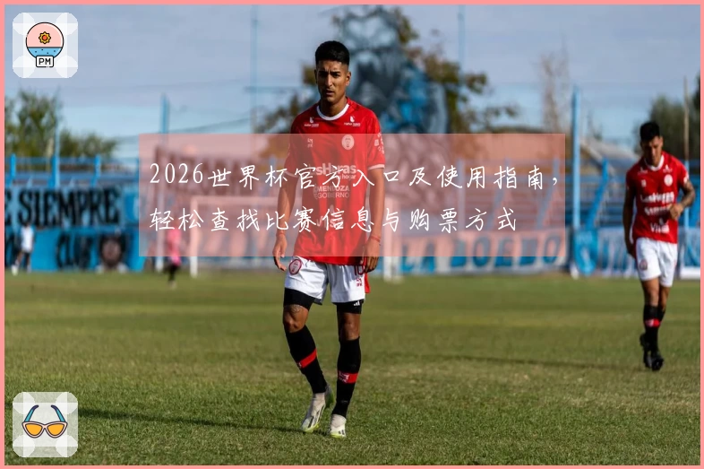 2026世界杯官方入口及使用指南，轻松查找比赛信息与购票方式