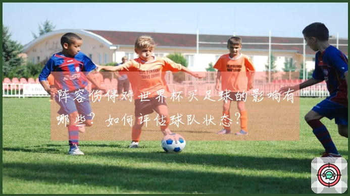 阵容伤停对世界杯买足球的影响有哪些？如何评估球队状态？