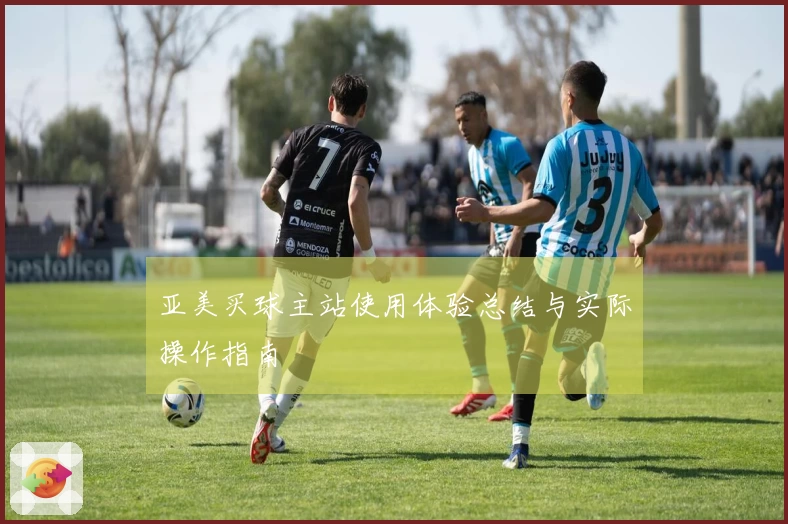 亚美买球主站使用体验总结与实际操作指南
