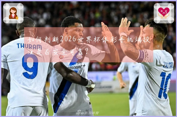 如何判断2026世界杯体彩手机端投注是否安全可靠？