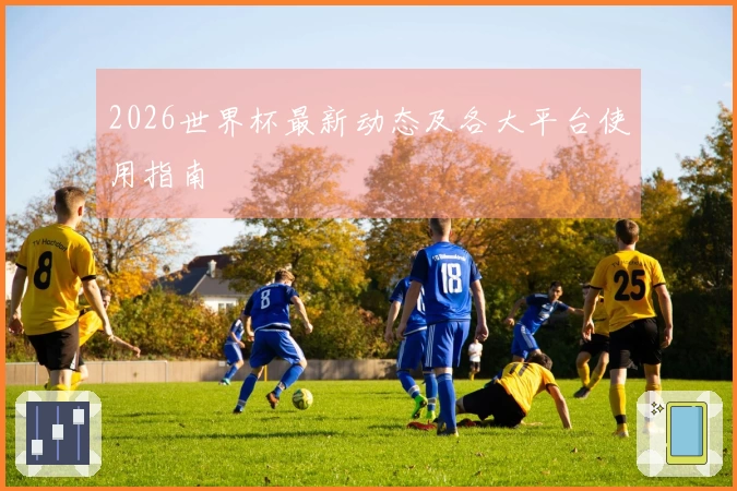 2026世界杯最新动态及各大平台使用指南