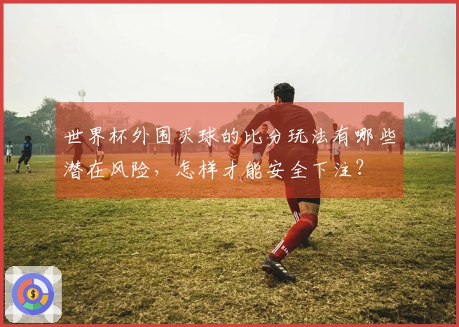 世界杯外围买球的比分玩法有哪些潜在风险，怎样才能安全下注？
