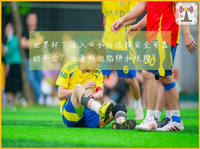 世界杯下注入口如何选择安全可靠的平台？注意哪些陷阱和规则？