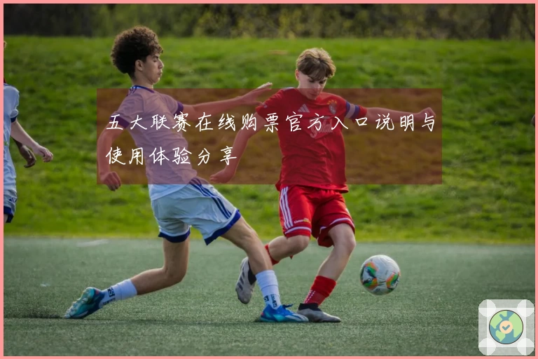 五大联赛在线购票官方入口说明与使用体验分享