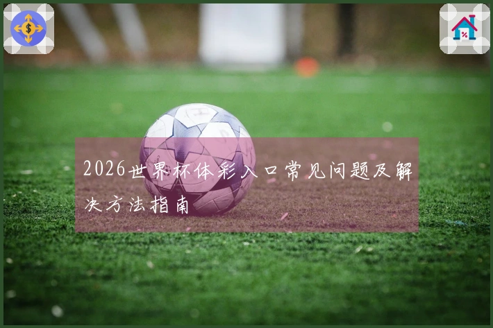 2026世界杯体彩入口常见问题及解决方法指南