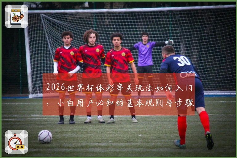 2026世界杯体彩串关玩法如何入门，小白用户必知的基本规则与步骤