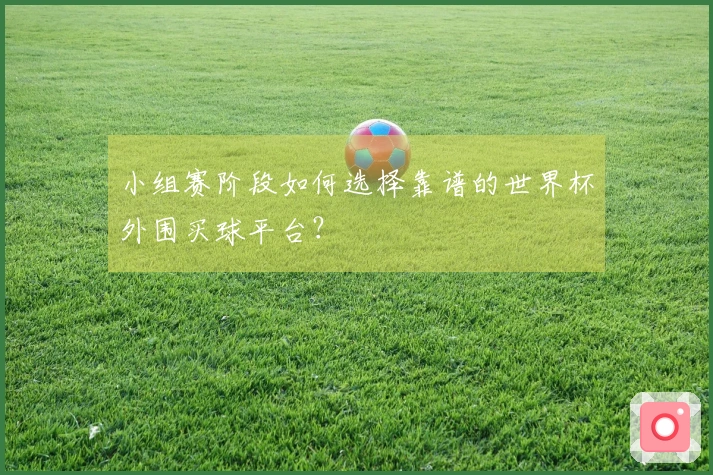 小组赛阶段如何选择靠谱的世界杯外围买球平台？