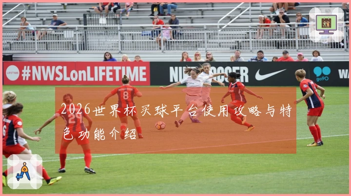 2026世界杯买球平台使用攻略与特色功能介绍