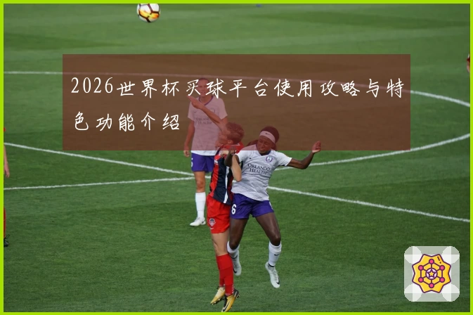 2026世界杯买球平台使用攻略与特色功能介绍