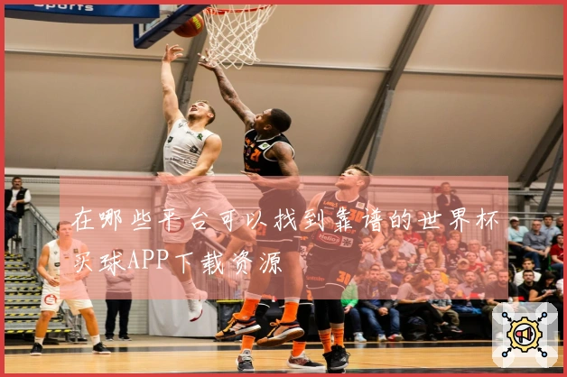 在哪些平台可以找到靠谱的世界杯买球APP下载资源