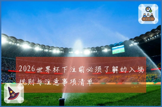2026世界杯下注前必须了解的入场规则与注意事项清单