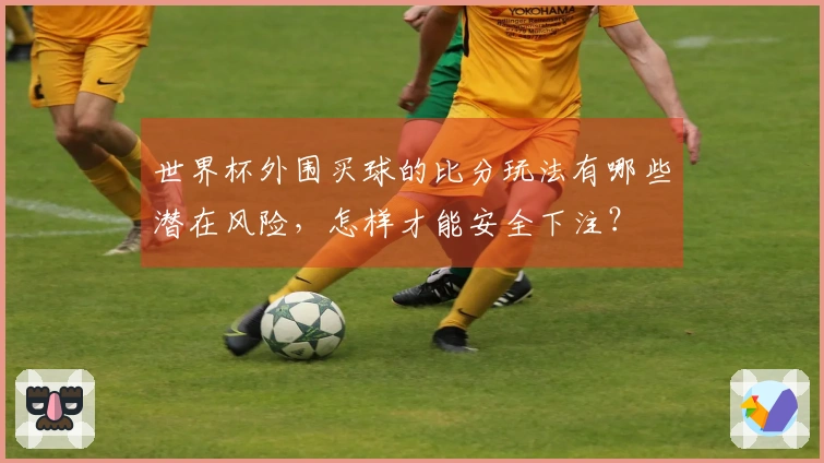 世界杯外围买球的比分玩法有哪些潜在风险，怎样才能安全下注？
