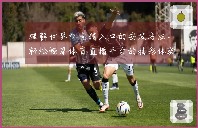 理解世界杯竞猜入口的安装方法，轻松畅享体育直播平台的精彩体验