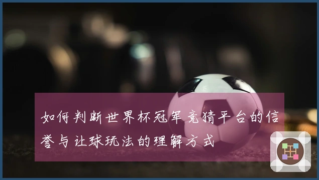 如何判断世界杯冠军竞猜平台的信誉与让球玩法的理解方式