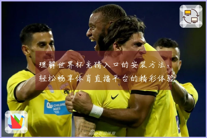 理解世界杯竞猜入口的安装方法，轻松畅享体育直播平台的精彩体验