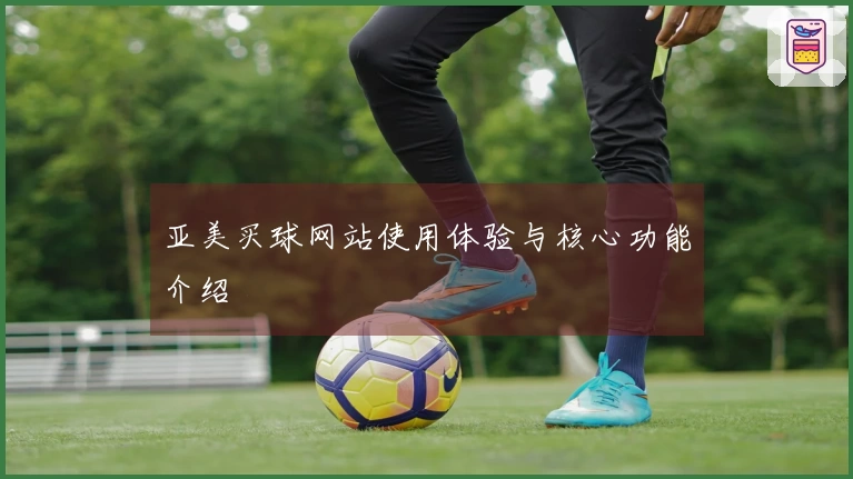 亚美买球网站使用体验与核心功能介绍