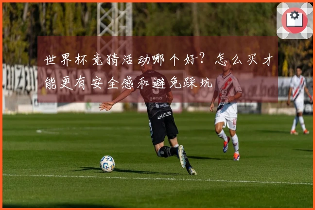 世界杯竞猜活动哪个好？怎么买才能更有安全感和避免踩坑