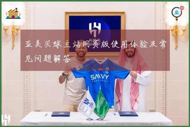 亚美买球主站网页版使用体验及常见问题解答