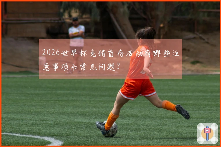 2026世界杯竞猜首存活动有哪些注意事项和常见问题？