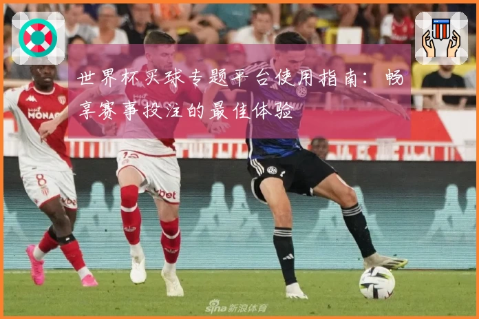 世界杯买球专题平台使用指南:畅享赛事投注的最佳体验