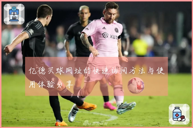 亿德买球网址的快速访问方法与使用体验分享