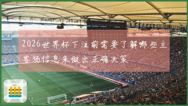 2026世界杯下注前需要了解哪些主客场信息来做出正确决策