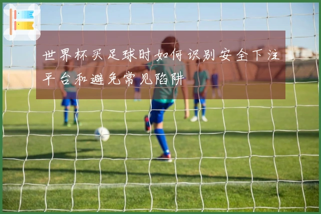 世界杯买足球时如何识别安全下注平台和避免常见陷阱