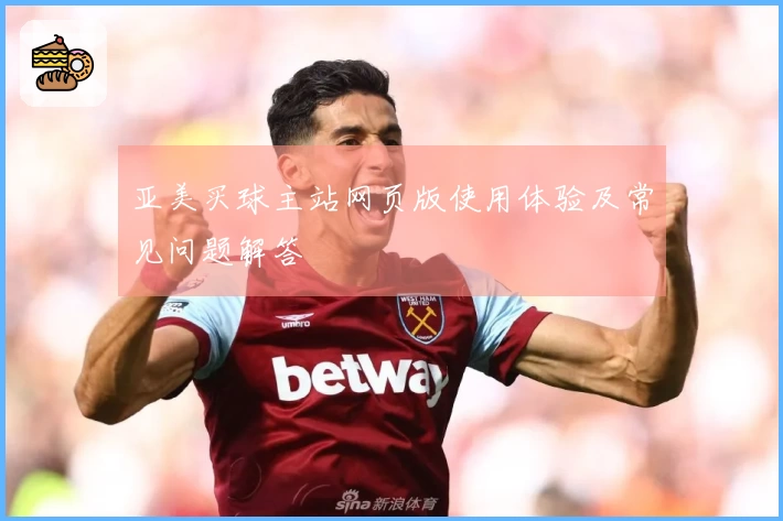 亚美买球主站网页版使用体验及常见问题解答