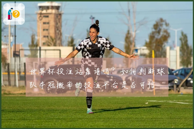 世界杯投注站靠谱吗？如何判断球队夺冠概率的投注平台是否可信