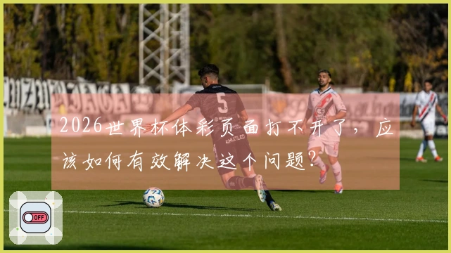 2026世界杯体彩页面打不开了,应该如何有效解决这个问题?