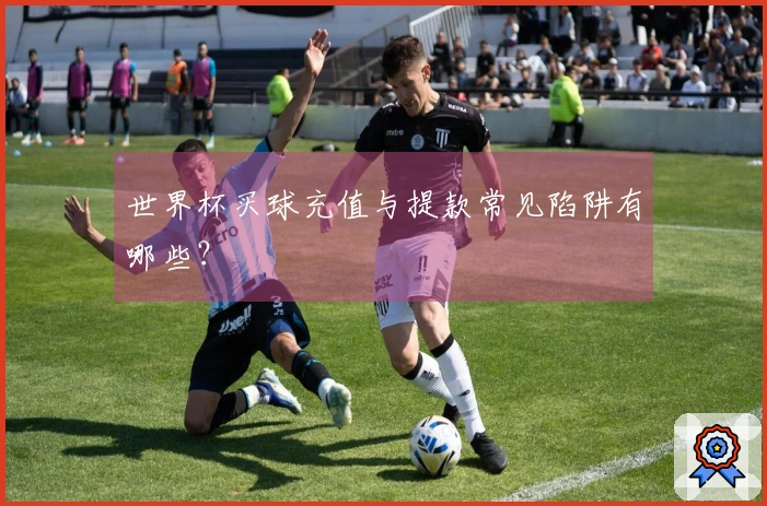 世界杯买球充值与提款常见陷阱有哪些？