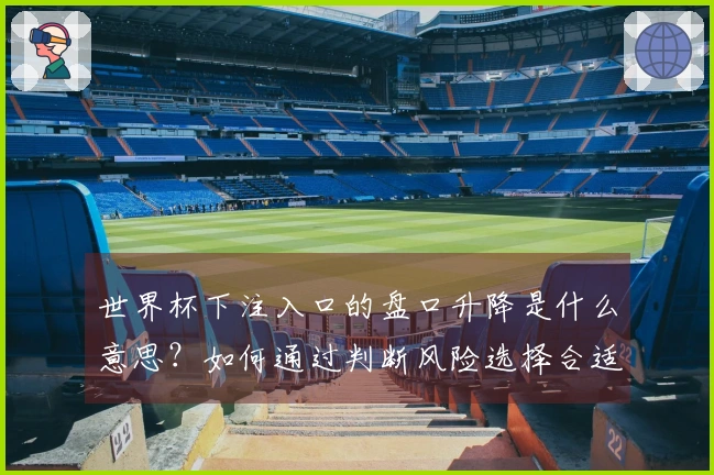 世界杯下注入口的盘口升降是什么意思？如何通过判断风险选择合适的投注时机