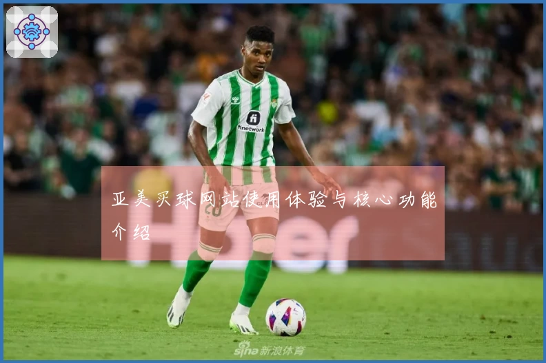 亚美买球网站使用体验与核心功能介绍