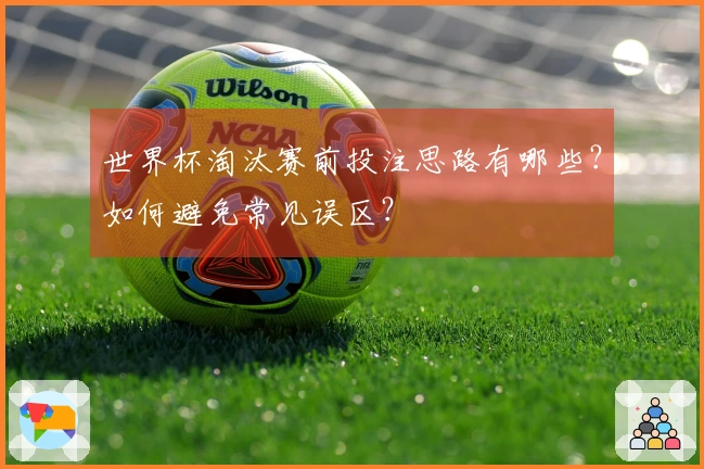 世界杯淘汰赛前投注思路有哪些？如何避免常见误区？
