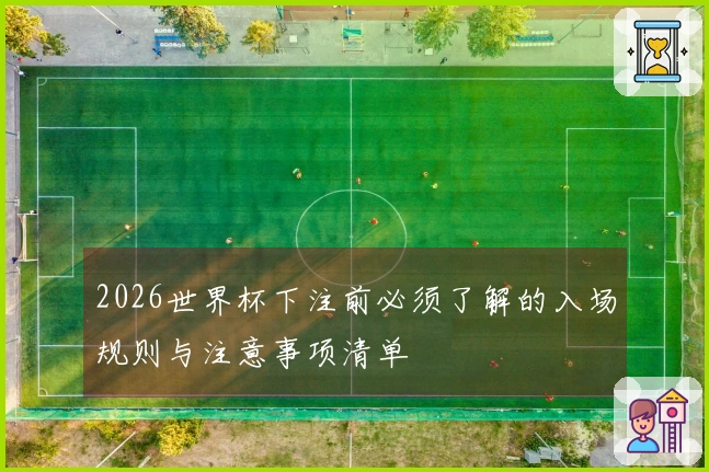 2026世界杯下注前必须了解的入场规则与注意事项清单