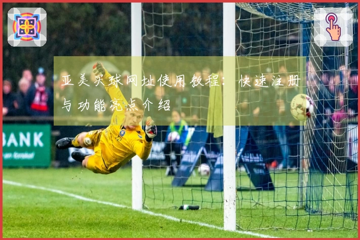 亚美买球网址使用教程：快速注册与功能亮点介绍