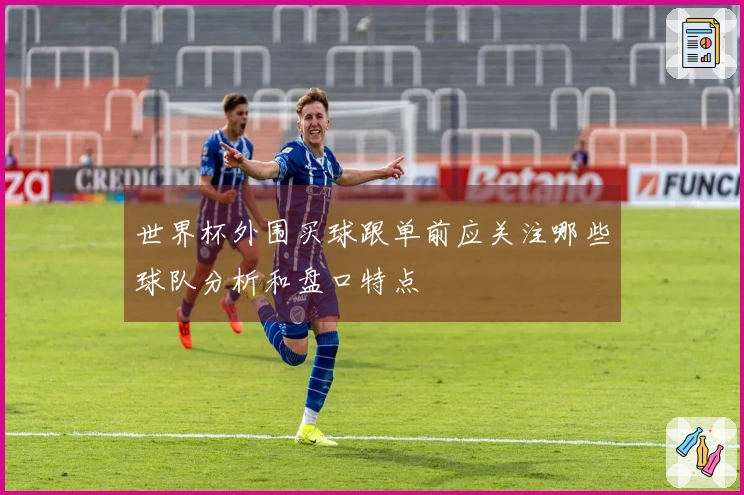 世界杯外围买球跟单前应关注哪些球队分析和盘口特点