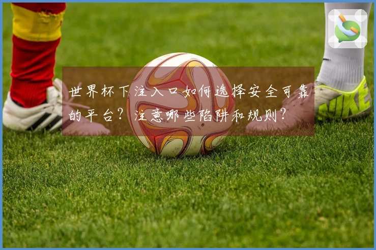 世界杯下注入口如何选择安全可靠的平台？注意哪些陷阱和规则？